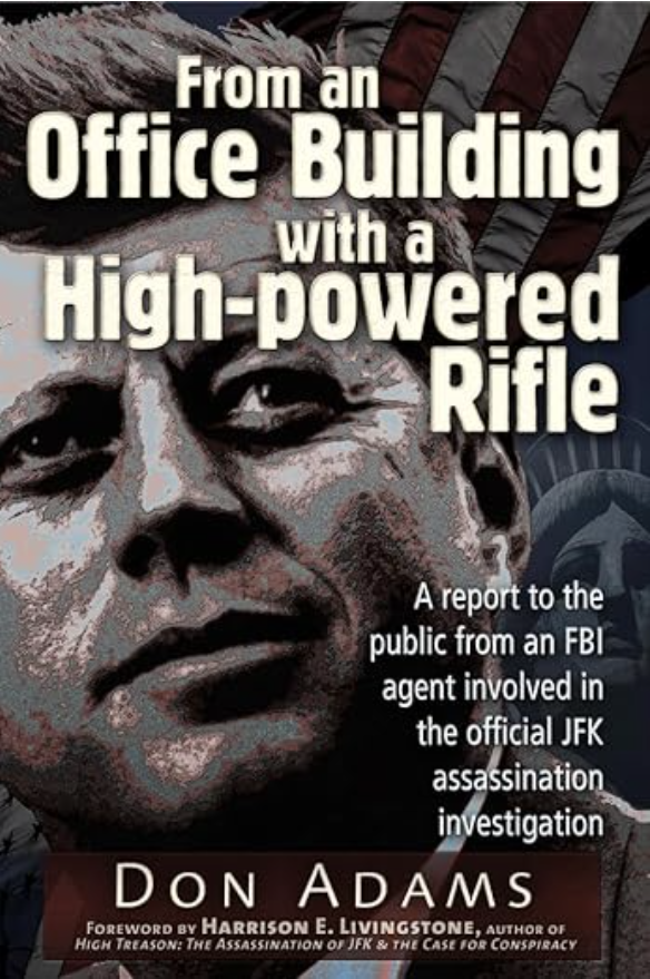 The cover of Don Adams' book "From an Office Building with a High-Powered Rifle." The cover features a photo of John F. Kennedy. It reads "A Report to the public from an FBI agent involved in the official JFK assassination investivation." Under the author's name, it reads "Foreward by Harrison E. Livingstone, Author of High Treason: The Assassination of JFK & the Case for Conspiracy"